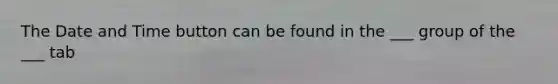 The Date and Time button can be found in the ___ group of the ___ tab
