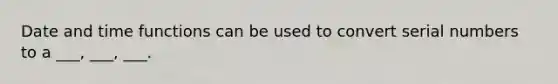 Date and time functions can be used to convert serial numbers to a ___, ___, ___.