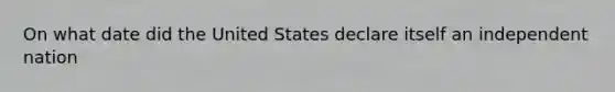 On what date did the United States declare itself an independent nation