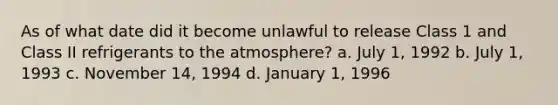 As of what date did it become unlawful to release Class 1 and Class II refrigerants to the atmosphere? a. July 1, 1992 b. July 1, 1993 c. November 14, 1994 d. January 1, 1996