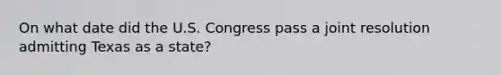 On what date did the U.S. Congress pass a joint resolution admitting Texas as a state?