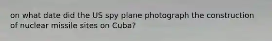 on what date did the US spy plane photograph the construction of nuclear missile sites on Cuba?