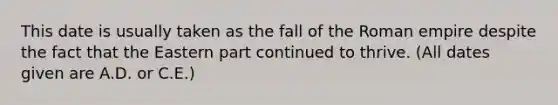 This date is usually taken as the fall of the Roman empire despite the fact that the Eastern part continued to thrive. (All dates given are A.D. or C.E.)