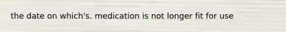 the date on which's. medication is not longer fit for use