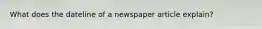 What does the dateline of a newspaper article explain?