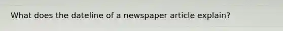 What does the dateline of a newspaper article explain?