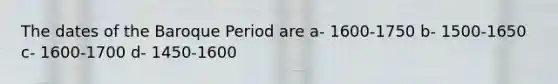 The dates of the Baroque Period are a- 1600-1750 b- 1500-1650 c- 1600-1700 d- 1450-1600