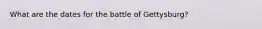What are the dates for the battle of Gettysburg?