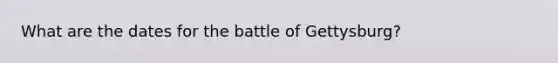 What are the dates for the battle of Gettysburg?