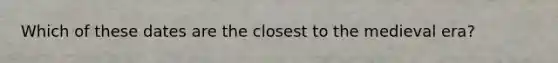 Which of these dates are the closest to the medieval era?