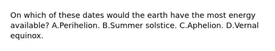 On which of these dates would the earth have the most energy available? A.Perihelion. B.Summer solstice. C.Aphelion. D.Vernal equinox.