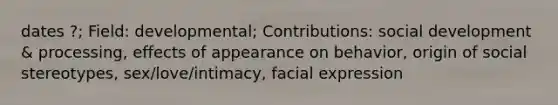 dates ?; Field: developmental; Contributions: social development & processing, effects of appearance on behavior, origin of social stereotypes, sex/love/intimacy, facial expression