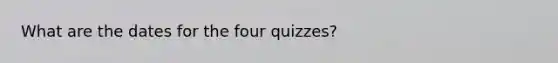 What are the dates for the four quizzes?