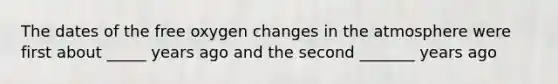 The dates of the free oxygen changes in the atmosphere were first about _____ years ago and the second _______ years ago