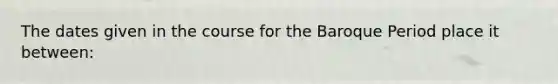 The dates given in the course for the Baroque Period place it between: