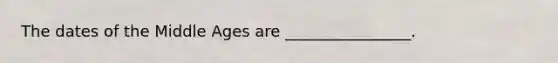 The dates of the Middle Ages are ________________.