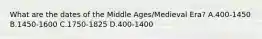 What are the dates of the Middle Ages/Medieval Era? A.400-1450 B.1450-1600 C.1750-1825 D.400-1400