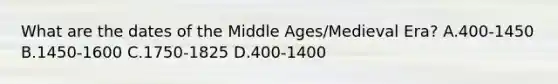 What are the dates of the Middle Ages/Medieval Era? A.400-1450 B.1450-1600 C.1750-1825 D.400-1400