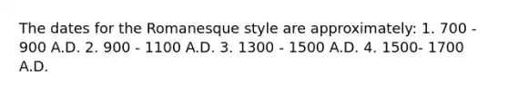 The dates for the Romanesque style are approximately: 1. 700 - 900 A.D. 2. 900 - 1100 A.D. 3. 1300 - 1500 A.D. 4. 1500- 1700 A.D.