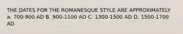 THE DATES FOR THE ROMANESQUE STYLE ARE APPROXIMATELY a. 700-900 AD B. 900-1100 AD C. 1300-1500 AD D. 1500-1700 AD