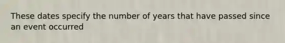 These dates specify the number of years that have passed since an event occurred