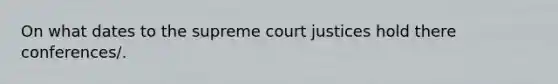 On what dates to the supreme court justices hold there conferences/.