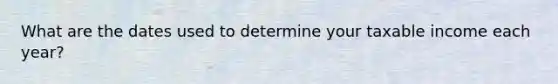 What are the dates used to determine your taxable income each year?