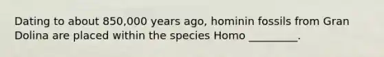 Dating to about 850,000 years ago, hominin fossils from Gran Dolina are placed within the species Homo _________.