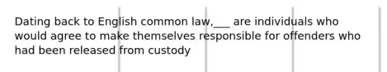 Dating back to English common law,___ are individuals who would agree to make themselves responsible for offenders who had been released from custody