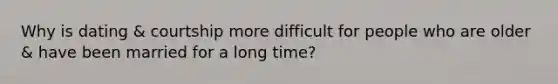 Why is dating & courtship more difficult for people who are older & have been married for a long time?