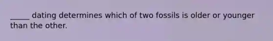 _____ dating determines which of two fossils is older or younger than the other.