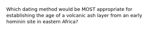 Which dating method would be MOST appropriate for establishing the age of a volcanic ash layer from an early hominin site in eastern Africa?