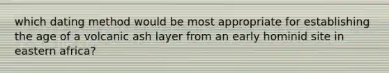 which dating method would be most appropriate for establishing the age of a volcanic ash layer from an early hominid site in eastern africa?