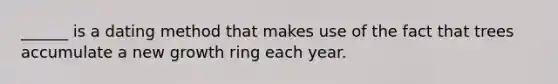 ______ is a dating method that makes use of the fact that trees accumulate a new growth ring each year.