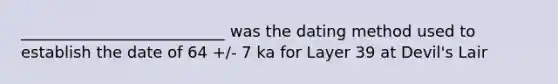 __________________________ was the dating method used to establish the date of 64 +/- 7 ka for Layer 39 at Devil's Lair