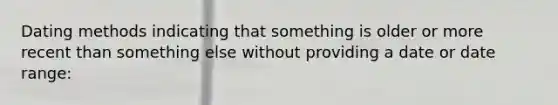 Dating methods indicating that something is older or more recent than something else without providing a date or date range: