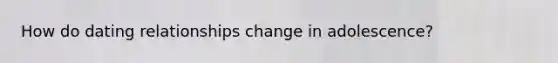 How do dating relationships change in adolescence?