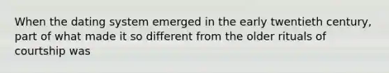 When the dating system emerged in the early twentieth century, part of what made it so different from the older rituals of courtship was