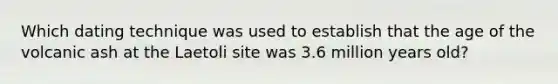 Which dating technique was used to establish that the age of the volcanic ash at the Laetoli site was 3.6 million years old?