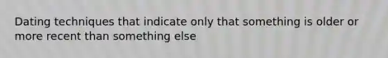 Dating techniques that indicate only that something is older or more recent than something else