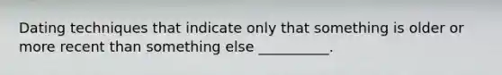 Dating techniques that indicate only that something is older or more recent than something else __________.