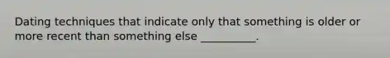 Dating techniques that indicate only that something is older or more recent than something else __________.