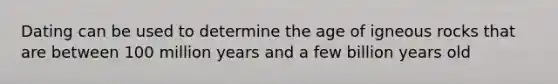 Dating can be used to determine the age of igneous rocks that are between 100 million years and a few billion years old