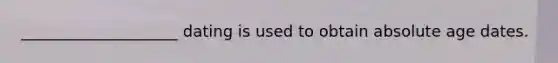 ____________________ dating is used to obtain absolute age dates.