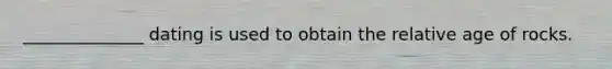 ______________ dating is used to obtain the relative age of rocks.
