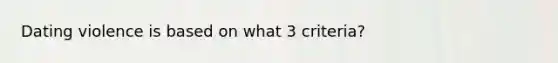 Dating violence is based on what 3 criteria?