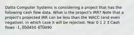 Datta Computer Systems is considering a project that has the following cash flow data. What is the project's IRR? Note that a project's projected IRR can be less than the WACC (and even negative), in which case it will be rejected. Year 0 1 2 3 Cash flows -1,050450 470490