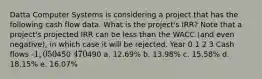 Datta Computer Systems is considering a project that has the following cash flow data. What is the project's IRR? Note that a project's projected IRR can be less than the WACC (and even negative), in which case it will be rejected. Year 0 1 2 3 Cash flows -1,050450 470490 a. 12.69% b. 13.98% c. 15.58% d. 18.15% e. 16.07%