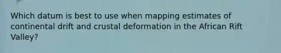 Which datum is best to use when mapping estimates of continental drift and crustal deformation in the African Rift Valley?