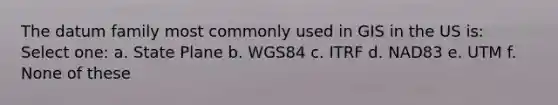 The datum family most commonly used in GIS in the US is: Select one: a. State Plane b. WGS84 c. ITRF d. NAD83 e. UTM f. None of these